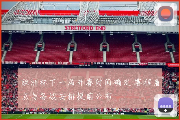 欧洲杯下一届开赛时间确定 赛程看点与备战安排提前公布