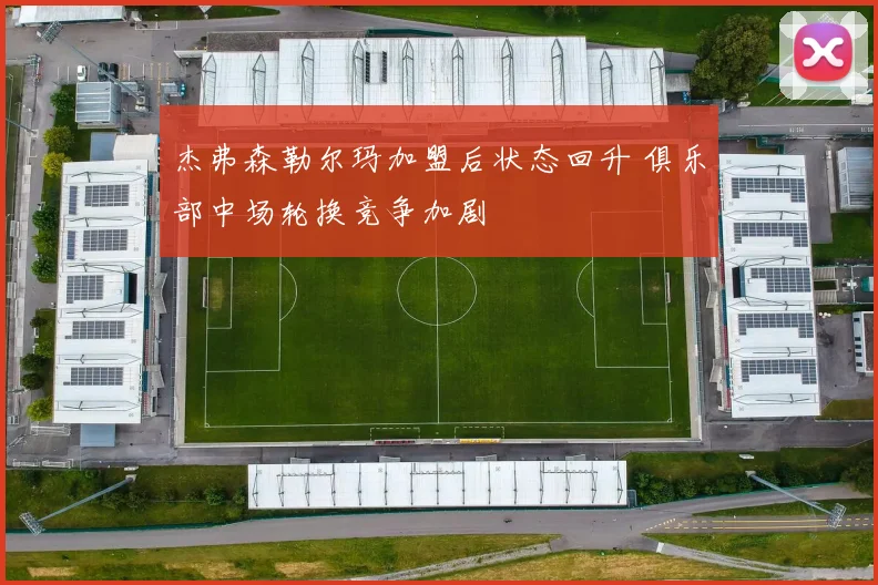 杰弗森勒尔玛加盟后状态回升 俱乐部中场轮换竞争加剧