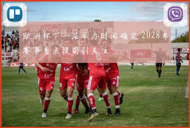 欧洲杯下一届举办时间确定 2028年赛事看点提前引关注
