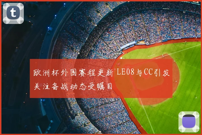 欧洲杯外围赛程更新 LE08与CC引发关注备战动态受瞩目