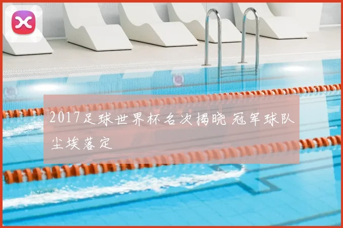 2017足球世界杯名次揭晓 冠军球队尘埃落定