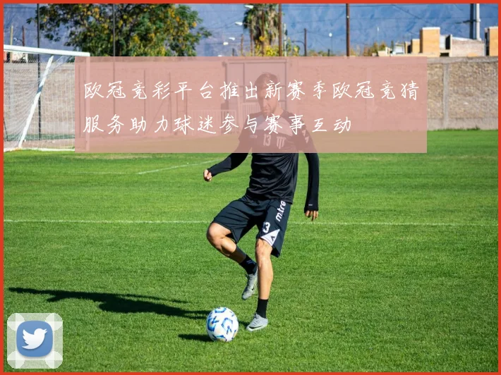 欧冠竞彩平台推出新赛季欧冠竞猜服务助力球迷参与赛事互动