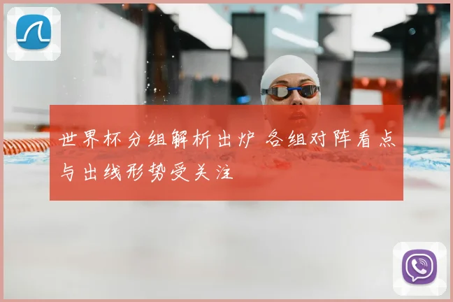 世界杯分组解析出炉 各组对阵看点与出线形势受关注