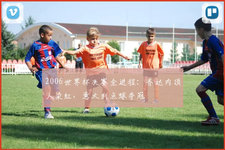 2006世界杯决赛全进程:齐达内顶人染红,意大利点球夺冠