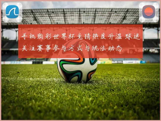 手机购彩世界杯竞猜热度升温 球迷关注赛事参与方式与玩法动态