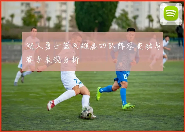 湖人勇士篮网雄鹿四队阵容变动与赛季表现分析