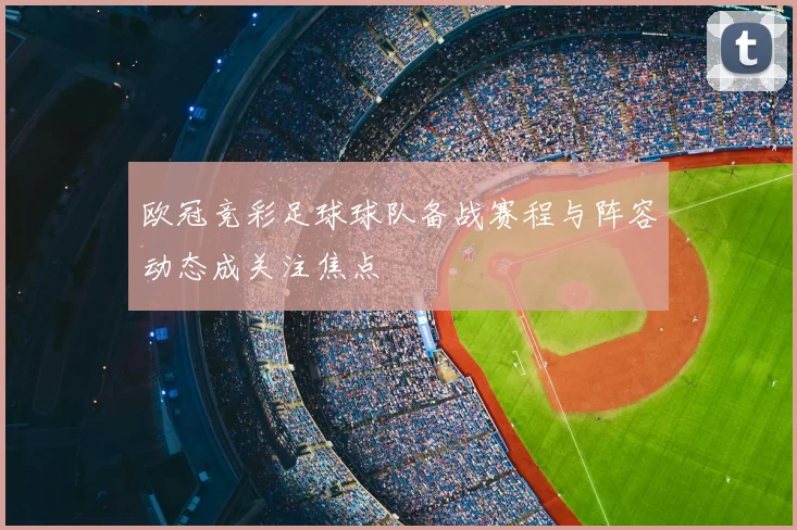 欧冠竞彩足球球队备战赛程与阵容动态成关注焦点