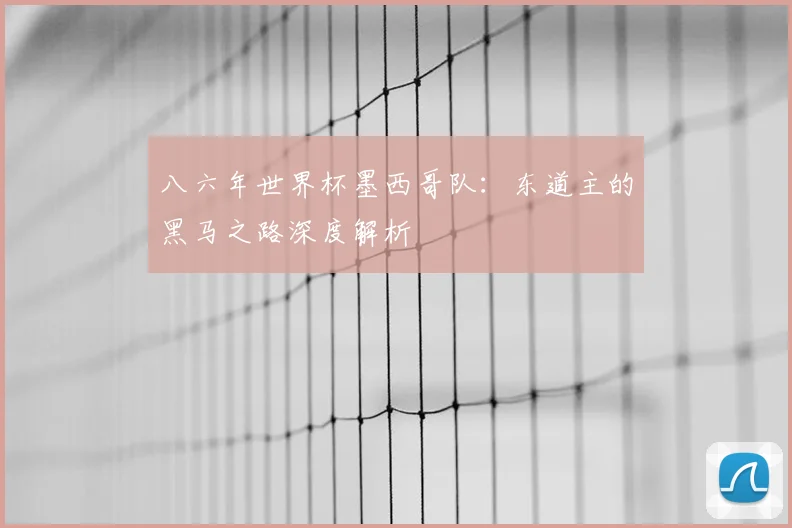 八六年世界杯墨西哥队:东道主的黑马之路深度解析