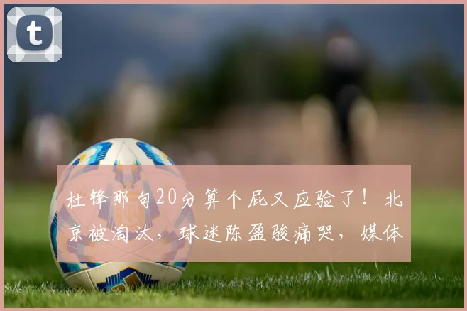 杜锋那句20分算个屁又应验了!北京被淘汰,球迷陈盈骏痛哭,媒体人:生活大于篮球