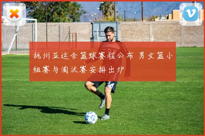 杭州亚运会篮球赛程公布 男女篮小组赛与淘汰赛安排出炉