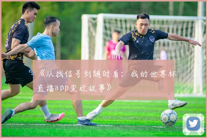 《从找信号到随时看：我的世界杯直播app变迁故事》