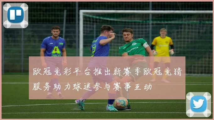 欧冠竞彩平台推出新赛季欧冠竞猜服务助力球迷参与赛事互动