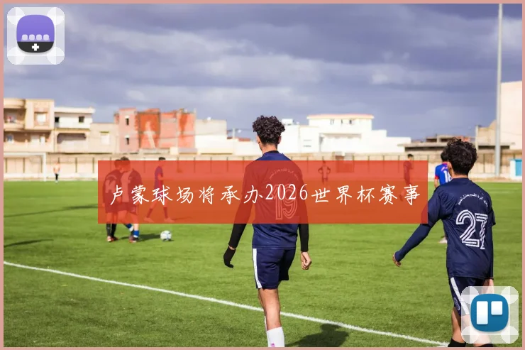 卢蒙球场将承办2026世界杯赛事