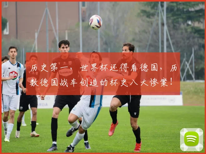 历史第一，世界杯还得看德国，历数德国战车创造的杯史八大惨案！