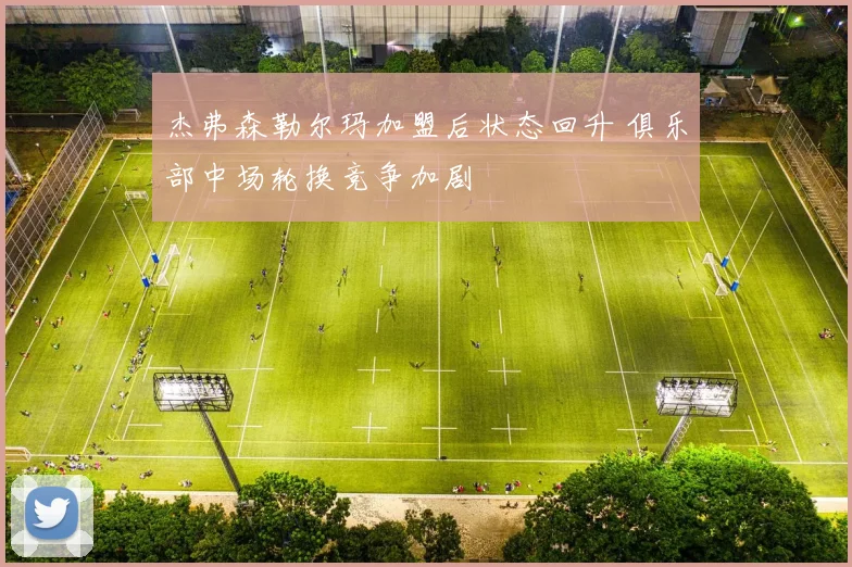 杰弗森勒尔玛加盟后状态回升 俱乐部中场轮换竞争加剧