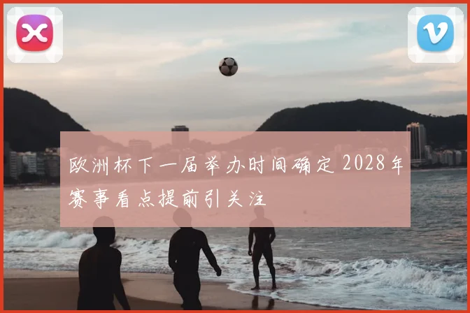 欧洲杯下一届举办时间确定 2028年赛事看点提前引关注