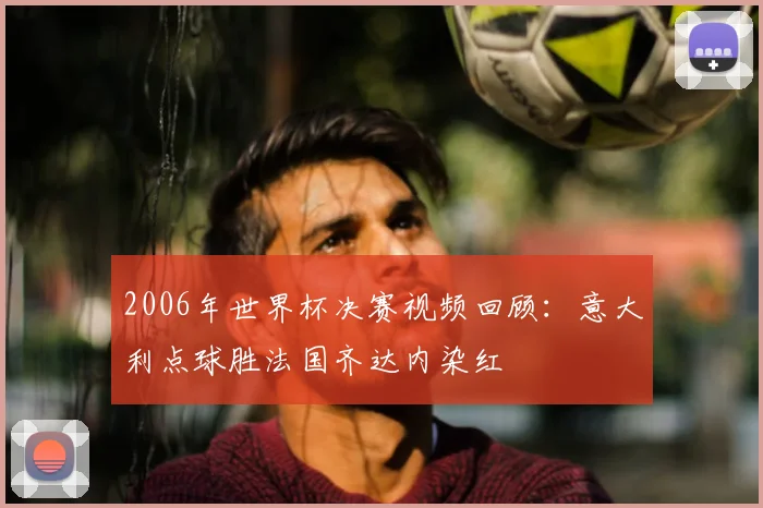 2006年世界杯决赛视频回顾：意大利点球胜法国齐达内染红