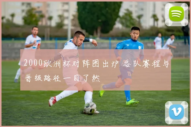 2000欧洲杯对阵图出炉 各队赛程与晋级路径一目了然