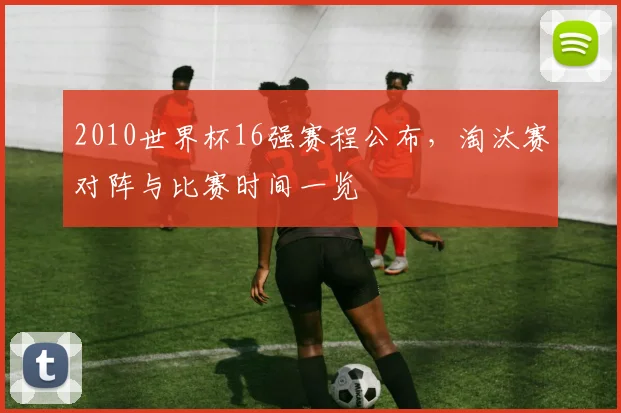 2010世界杯16强赛程公布,淘汰赛对阵与比赛时间一览