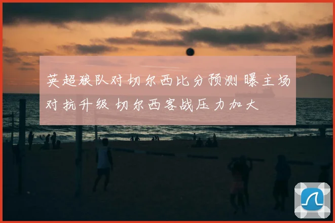 英超狼队对切尔西比分预测 曝主场对抗升级 切尔西客战压力加大