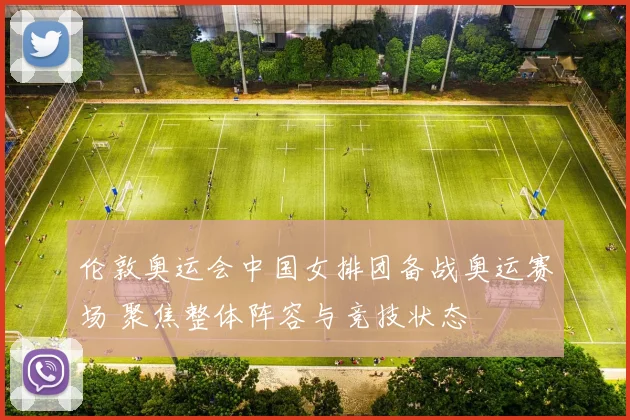 伦敦奥运会中国女排团备战奥运赛场 聚焦整体阵容与竞技状态