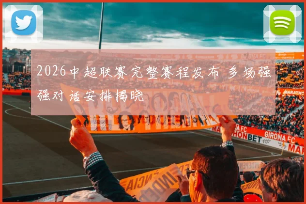 2026中超联赛完整赛程发布 多场强强对话安排揭晓