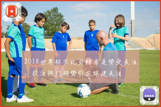 2018世界杯买比分赔率走势受关注，投注热门趋势引发球迷关注
