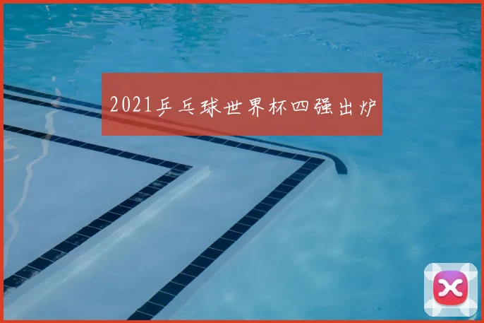 2021乒乓球世界杯四强出炉
