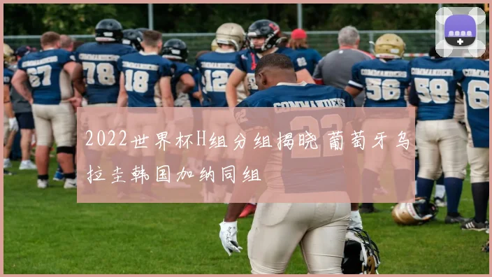 2022世界杯H组分组揭晓 葡萄牙乌拉圭韩国加纳同组