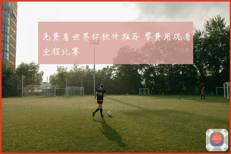 免费看世界杯软件推荐 零费用观看全程比赛