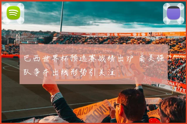 巴西世界杯预选赛战绩出炉 南美强队争夺出线形势引关注