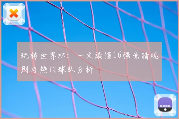 玩转世界杯：一文读懂16强竞猜规则与热门球队分析