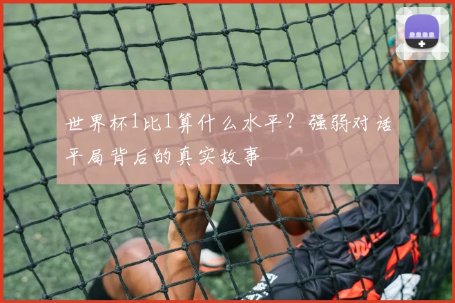 世界杯1比1算什么水平?强弱对话平局背后的真实故事