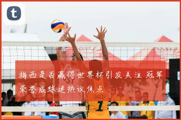 梅西是否赢得世界杯引发关注 冠军荣誉成球迷热议焦点
