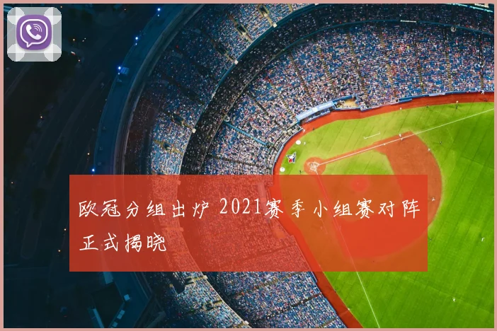 欧冠分组出炉 2021赛季小组赛对阵正式揭晓