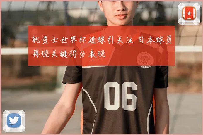 乾贵士世界杯进球引关注 日本球员再现关键得分表现