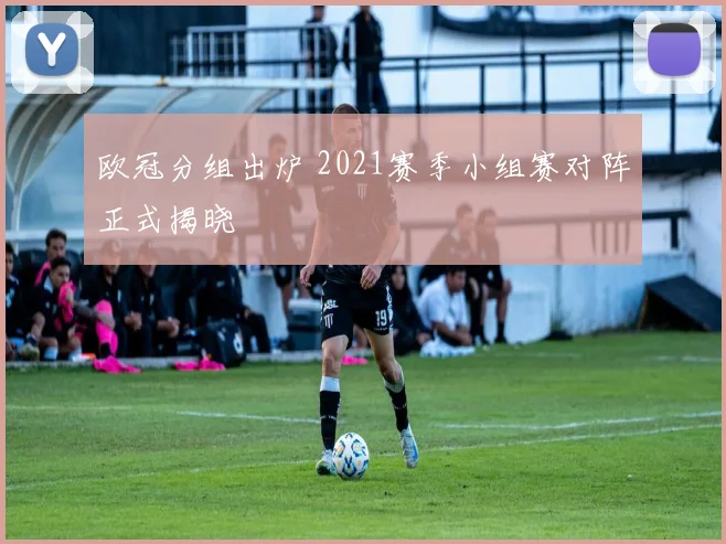 欧冠分组出炉 2021赛季小组赛对阵正式揭晓