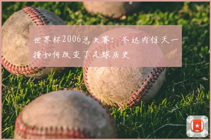 世界杯2006总决赛:齐达内惊天一撞如何改变了足球历史