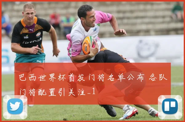 巴西世界杯首发门将名单公布 各队门将配置引关注_1