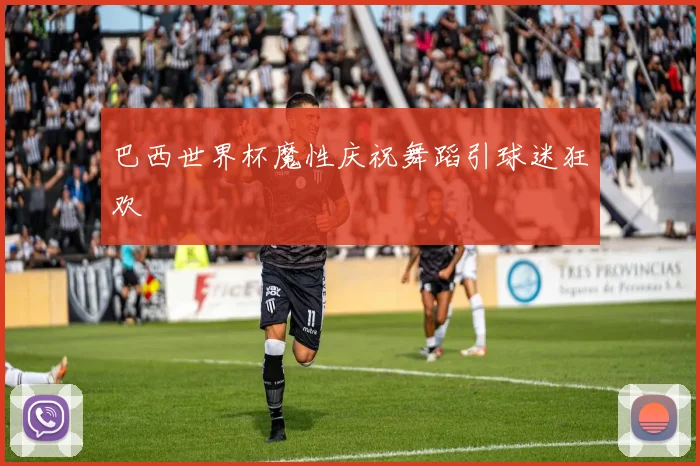 巴西世界杯魔性庆祝舞蹈引球迷狂欢