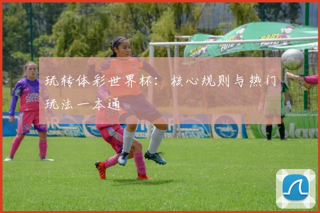 玩转体彩世界杯：核心规则与热门玩法一本通