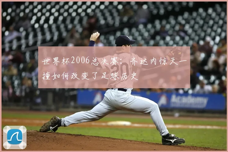 世界杯2006总决赛：齐达内惊天一撞如何改变了足球历史