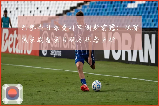 巴黎圣日尔曼对阵朗斯前瞻：联赛焦点战看点与双方状态分析
