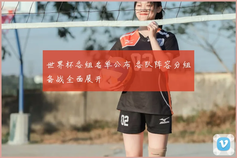世界杯各组名单公布 各队阵容分组备战全面展开