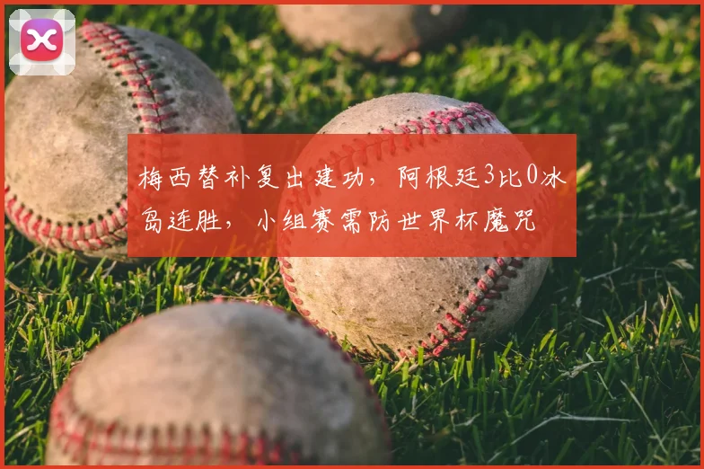 梅西替补复出建功，阿根廷3比0冰岛连胜，小组赛需防世界杯魔咒
