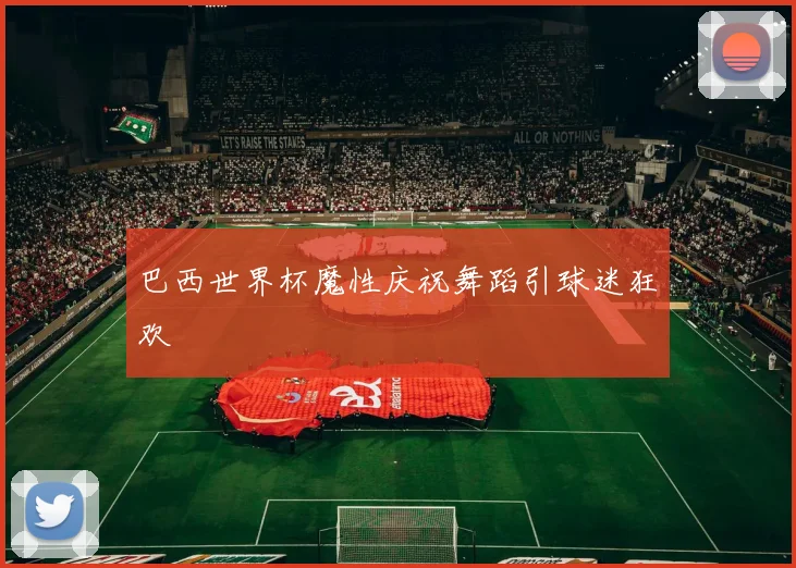 巴西世界杯魔性庆祝舞蹈引球迷狂欢