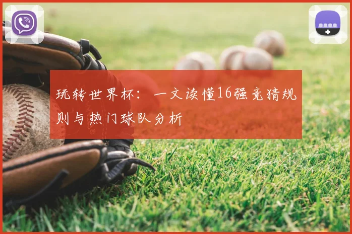 玩转世界杯:一文读懂16强竞猜规则与热门球队分析