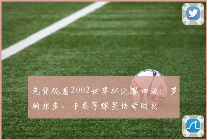 免费观看2002世界杯比赛回放：罗纳尔多、卡恩等球星传奇时刻