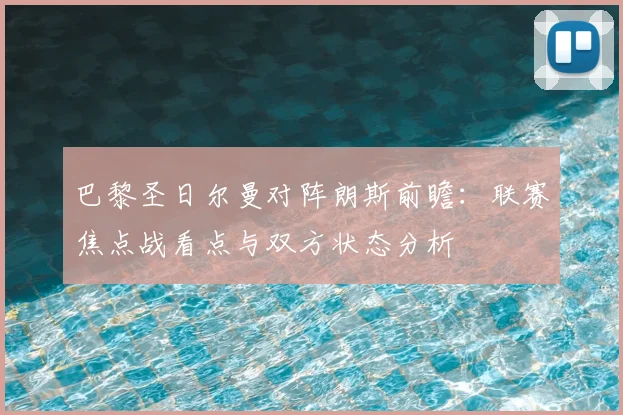 巴黎圣日尔曼对阵朗斯前瞻:联赛焦点战看点与双方状态分析