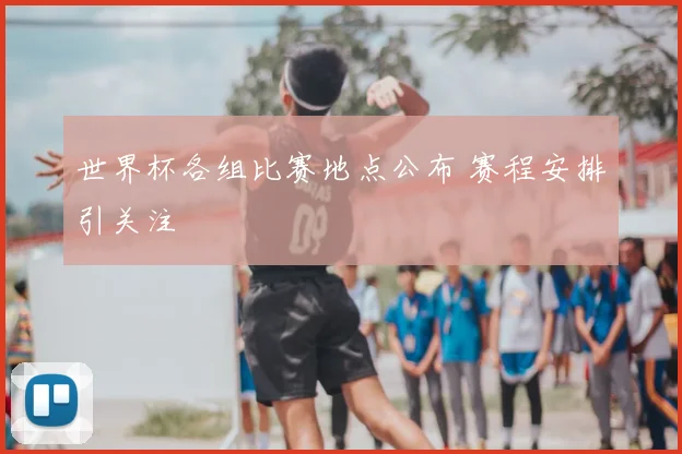 世界杯各组比赛地点公布 赛程安排引关注